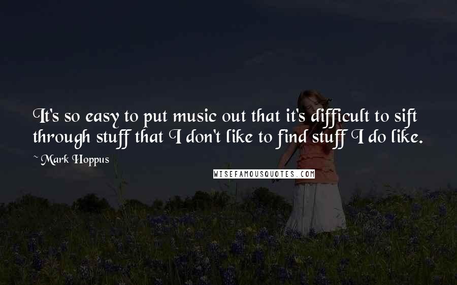 Mark Hoppus quotes: It's so easy to put music out that it's difficult to sift through stuff that I don't like to find stuff I do like.