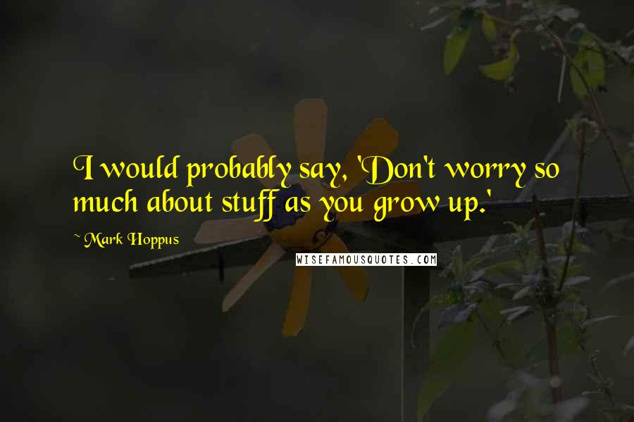 Mark Hoppus quotes: I would probably say, 'Don't worry so much about stuff as you grow up.'