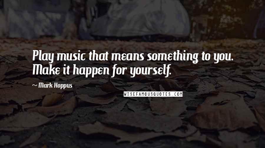 Mark Hoppus quotes: Play music that means something to you. Make it happen for yourself.