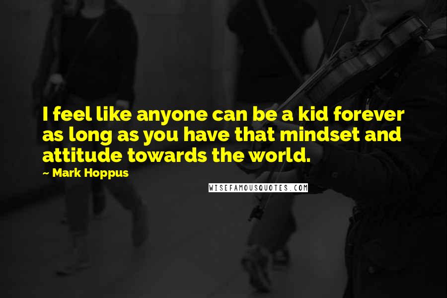 Mark Hoppus quotes: I feel like anyone can be a kid forever as long as you have that mindset and attitude towards the world. Mark Hoppus quotes: I feel like anyone can be a kid forever as long as you have that mindset and attitude towards the world.