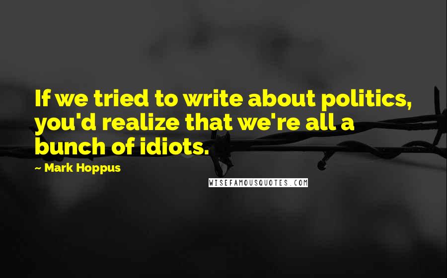 Mark Hoppus quotes: If we tried to write about politics, you'd realize that we're all a bunch of idiots. Mark Hoppus quotes: If we tried to write about politics, you'd realize that we're all a bunch of idiots.