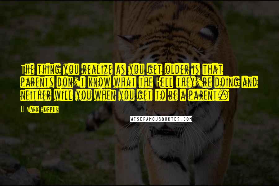 Mark Hoppus quotes: The thing you realize as you get older is that parents don't know what the Hell they're doing and neither will you when you get to be a parent.