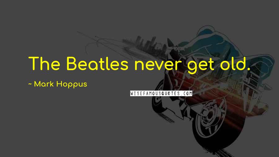 Mark Hoppus quotes: The Beatles never get old. Mark Hoppus quotes: The Beatles never get old.