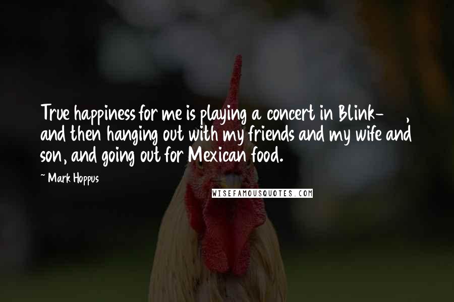 Mark Hoppus quotes: True happiness for me is playing a concert in Blink-182, and then hanging out with my friends and my wife and son, and going out for Mexican food.