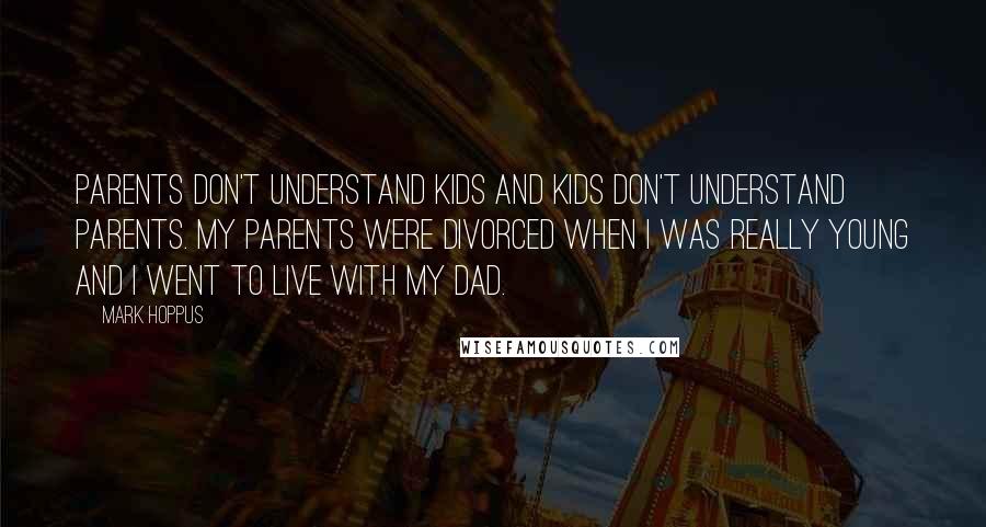 Mark Hoppus quotes: Parents don't understand kids and kids don't understand parents. My parents were divorced when I was really young and I went to live with my dad. Mark Hoppus quotes: Parents don't understand kids and kids don't understand parents. My parents were divorced when I was really young and I went to live with my dad.