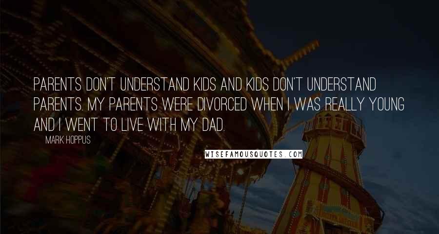 Mark Hoppus quotes: Parents don't understand kids and kids don't understand parents. My parents were divorced when I was really young and I went to live with my dad.