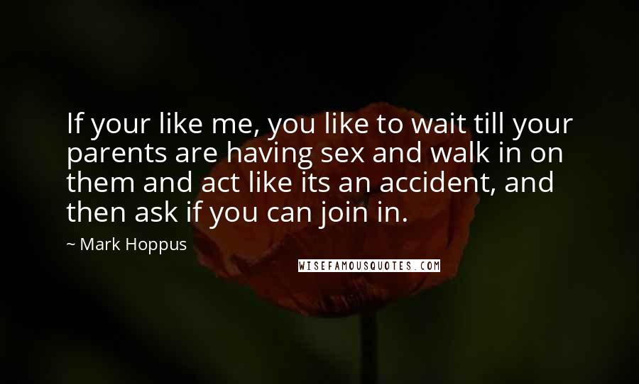 Mark Hoppus quotes: If your like me, you like to wait till your parents are having sex and walk in on them and act like its an accident, and then ask if you Mark Hoppus quotes: If your like me, you like to wait till your parents are having sex and walk in on them and act like its an accident, and then ask if you