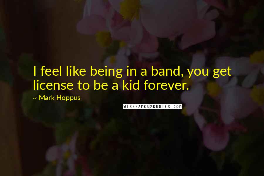 Mark Hoppus quotes: I feel like being in a band, you get license to be a kid forever. Mark Hoppus quotes: I feel like being in a band, you get license to be a kid forever.