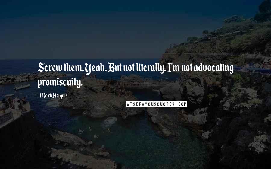 Mark Hoppus quotes: Screw them. Yeah. But not literally. I'm not advocating promiscuity.