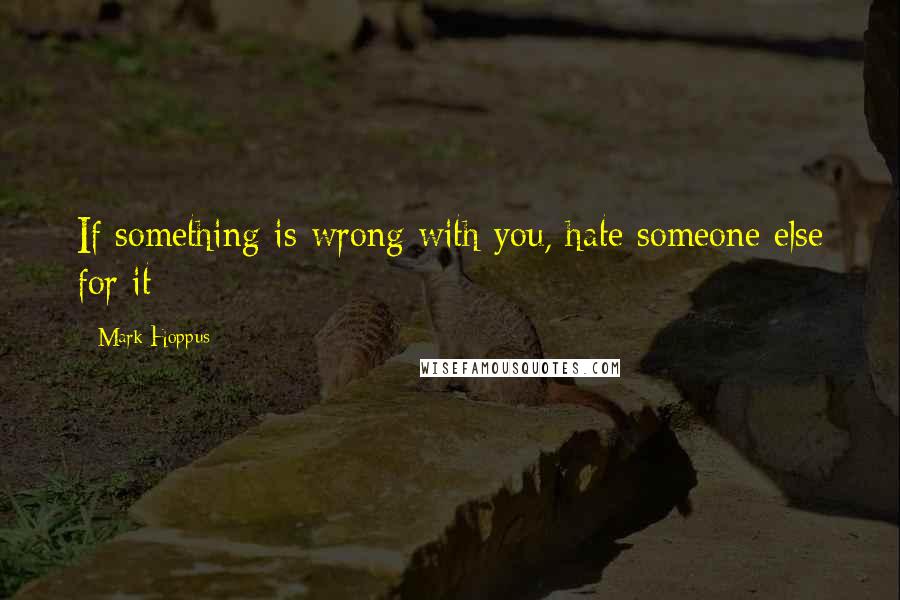 Mark Hoppus quotes: If something is wrong with you, hate someone else for it