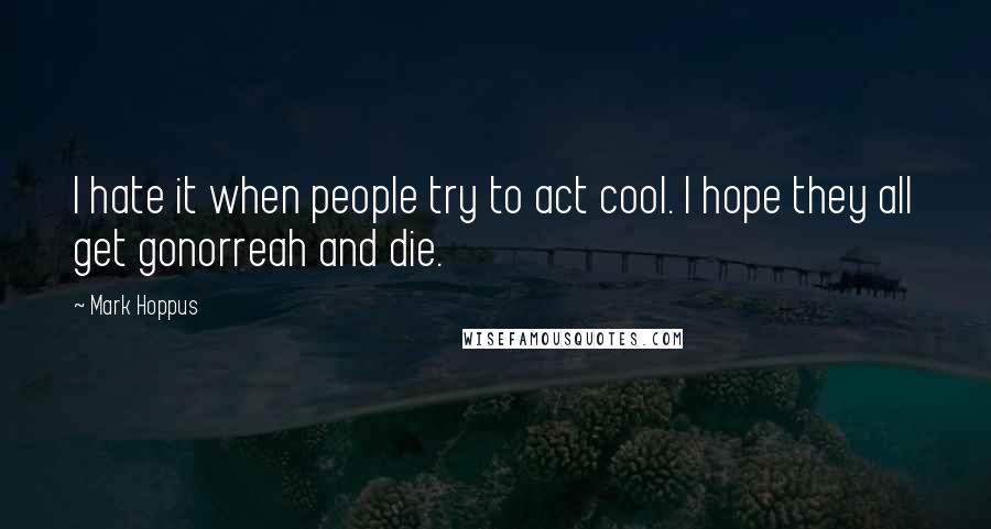 Mark Hoppus quotes: I hate it when people try to act cool. I hope they all get gonorreah and die. Mark Hoppus quotes: I hate it when people try to act cool. I hope they all get gonorreah and die.