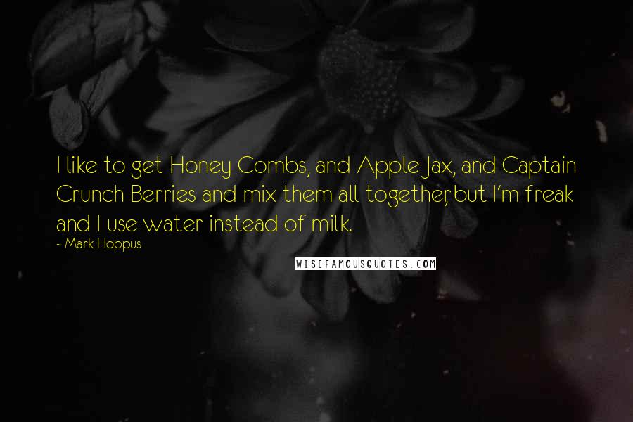 Mark Hoppus quotes: I like to get Honey Combs, and Apple Jax, and Captain Crunch Berries and mix them all together, but I'm freak and I use water instead of milk. Mark Hoppus quotes: I like to get Honey Combs, and Apple Jax, and Captain Crunch Berries and mix them all together, but I'm freak and I use water instead of milk.