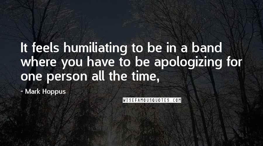 Mark Hoppus quotes: It feels humiliating to be in a band where you have to be apologizing for one person all the time,