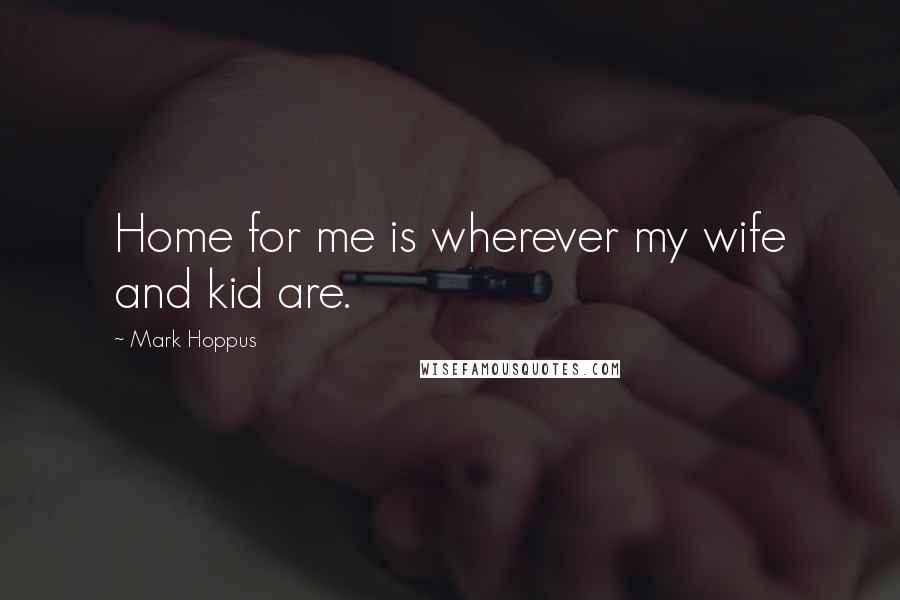 Mark Hoppus quotes: Home for me is wherever my wife and kid are. Mark Hoppus quotes: Home for me is wherever my wife and kid are.