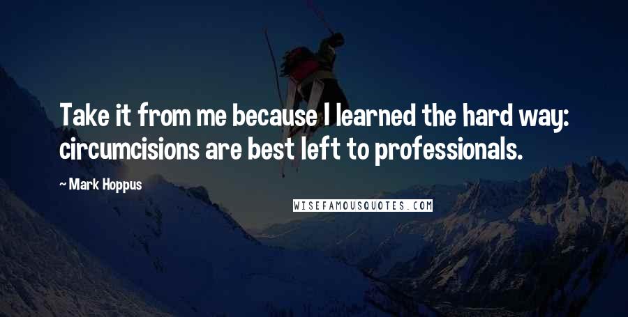 Mark Hoppus quotes: Take it from me because I learned the hard way: circumcisions are best left to professionals. Mark Hoppus quotes: Take it from me because I learned the hard way: circumcisions are best left to professionals.