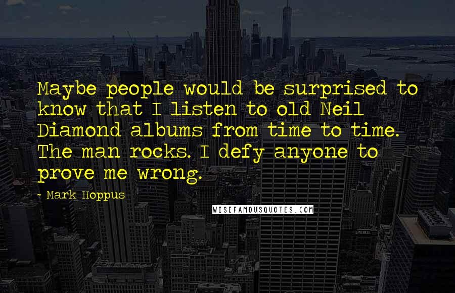 Mark Hoppus quotes: Maybe people would be surprised to know that I listen to old Neil Diamond albums from time to time. The man rocks. I defy anyone to prove me wrong. Mark Hoppus quotes: Maybe people would be surprised to know that I listen to old Neil Diamond albums from time to time. The man rocks. I defy anyone to prove me wrong.