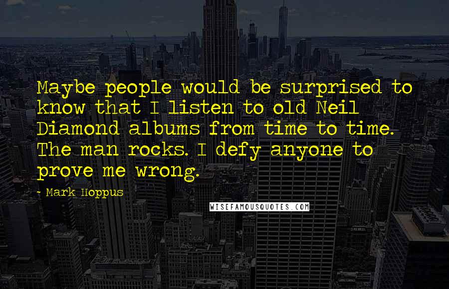 Mark Hoppus quotes: Maybe people would be surprised to know that I listen to old Neil Diamond albums from time to time. The man rocks. I defy anyone to prove me wrong.