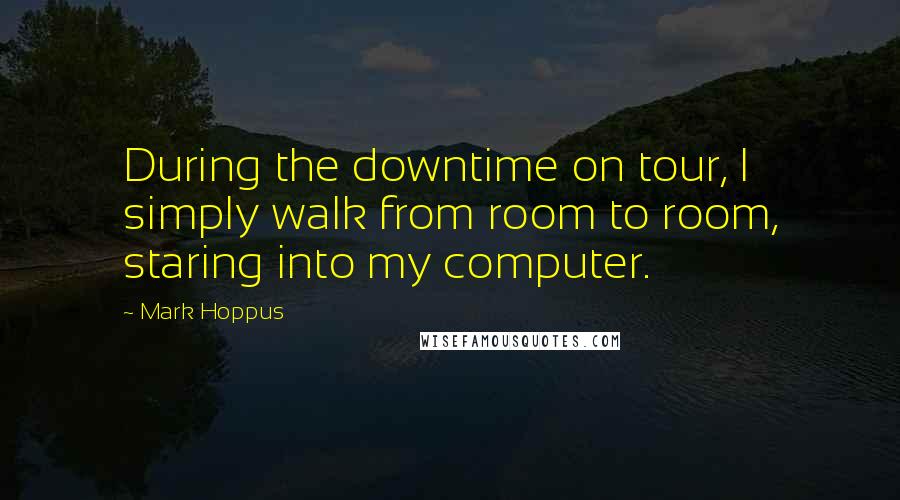 Mark Hoppus quotes: During the downtime on tour, I simply walk from room to room, staring into my computer.