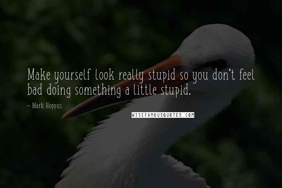 Mark Hoppus quotes: Make yourself look really stupid so you don't feel bad doing something a little stupid.