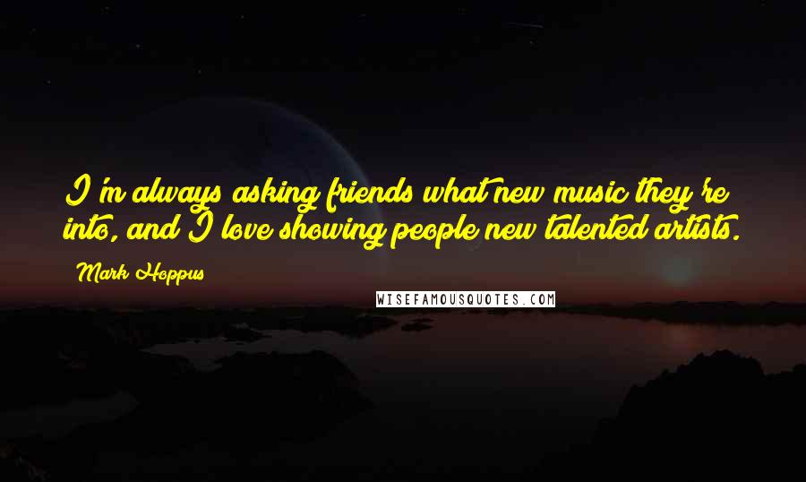 Mark Hoppus quotes: I'm always asking friends what new music they're into, and I love showing people new talented artists.