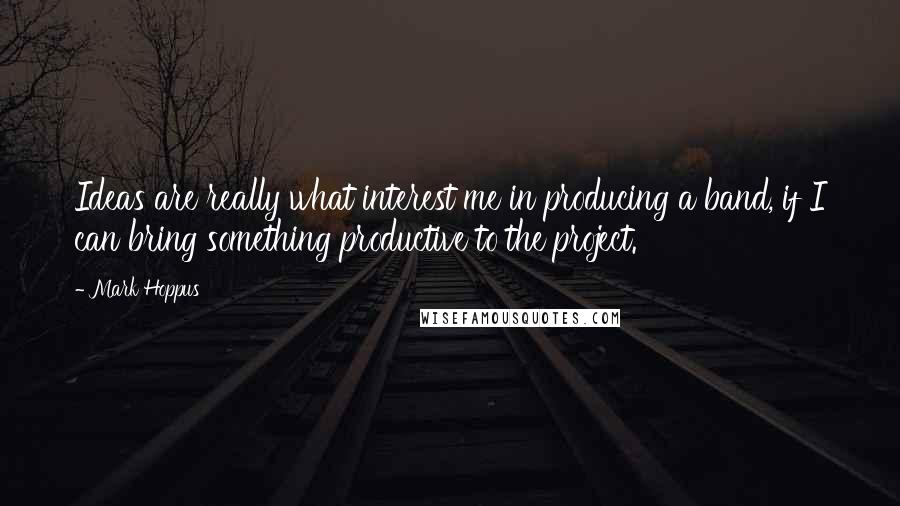 Mark Hoppus quotes: Ideas are really what interest me in producing a band, if I can bring something productive to the project. Mark Hoppus quotes: Ideas are really what interest me in producing a band, if I can bring something productive to the project.
