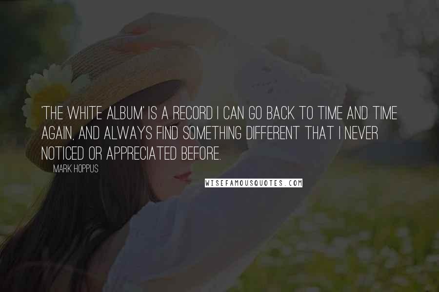 Mark Hoppus quotes: 'The White Album' is a record I can go back to time and time again, and always find something different that I never noticed or appreciated before. Mark Hoppus quotes: 'The White Album' is a record I can go back to time and time again, and always find something different that I never noticed or appreciated before.