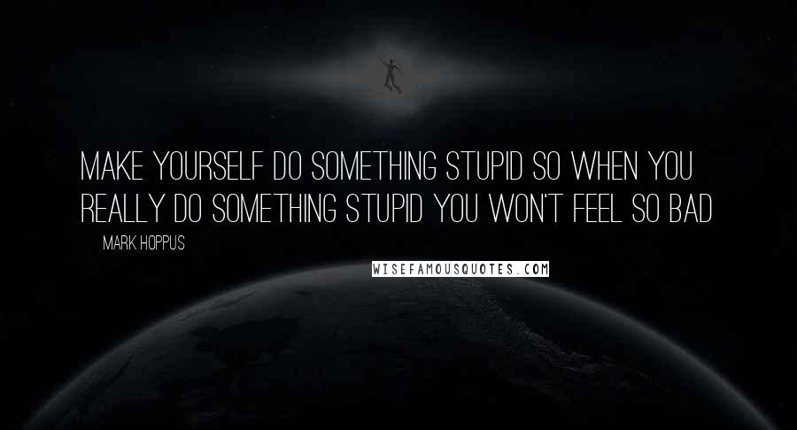 Mark Hoppus quotes: Make yourself do something stupid so when you really do something stupid you won't feel so bad Mark Hoppus quotes: Make yourself do something stupid so when you really do something stupid you won't feel so bad