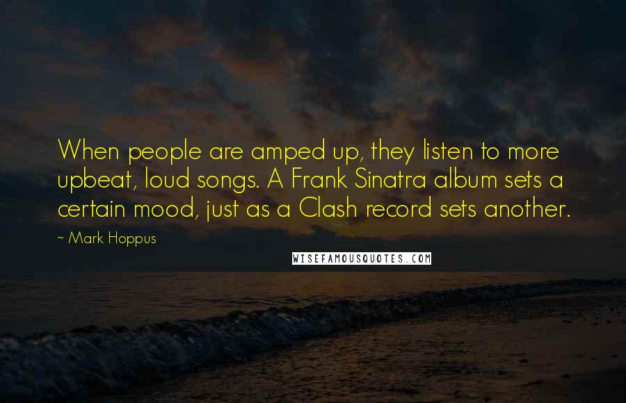 Mark Hoppus quotes: When people are amped up, they listen to more upbeat, loud songs. A Frank Sinatra album sets a certain mood, just as a Clash record sets another. Mark Hoppus quotes: When people are amped up, they listen to more upbeat, loud songs. A Frank Sinatra album sets a certain mood, just as a Clash record sets another.