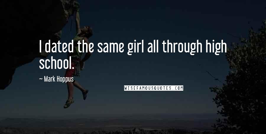 Mark Hoppus quotes: I dated the same girl all through high school. Mark Hoppus quotes: I dated the same girl all through high school.