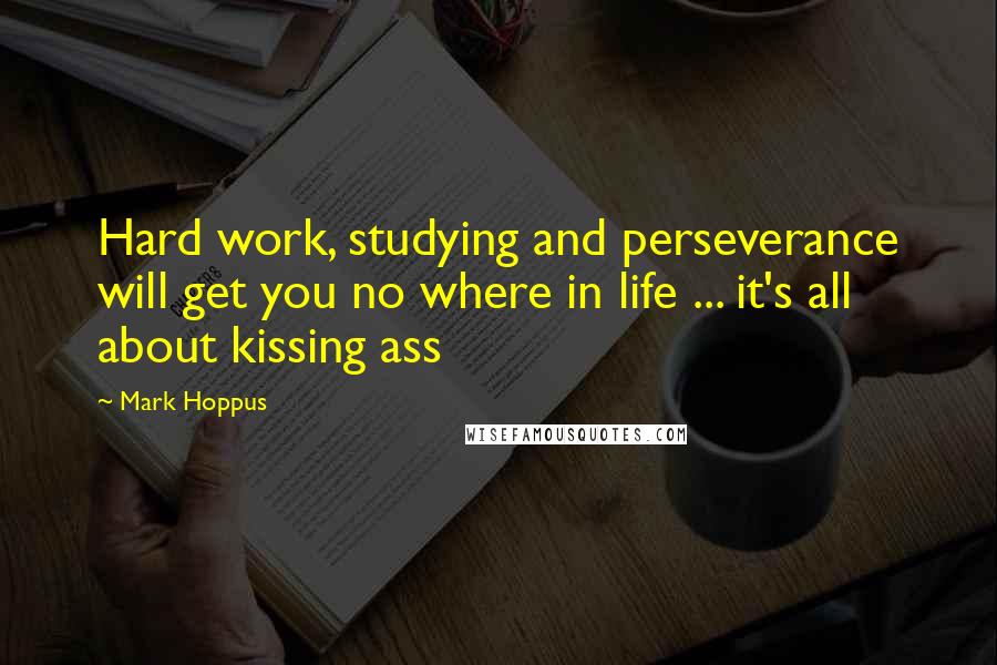 Mark Hoppus quotes: Hard work, studying and perseverance will get you no where in life ... it's all about kissing ass