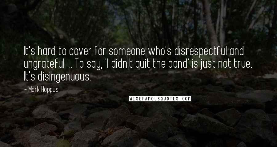 Mark Hoppus quotes: It's hard to cover for someone who's disrespectful and ungrateful ... To say, 'I didn't quit the band' is just not true. It's disingenuous.