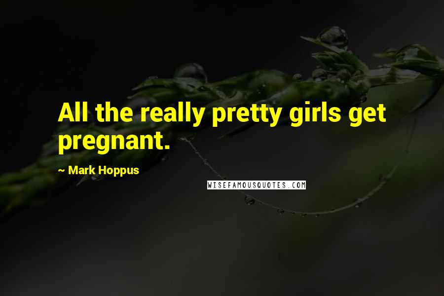 Mark Hoppus quotes: All the really pretty girls get pregnant.