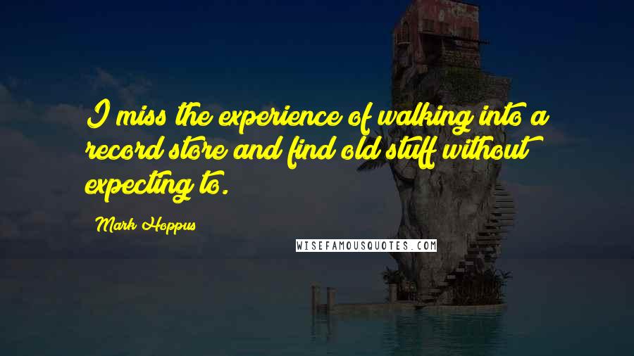 Mark Hoppus quotes: I miss the experience of walking into a record store and find old stuff without expecting to.