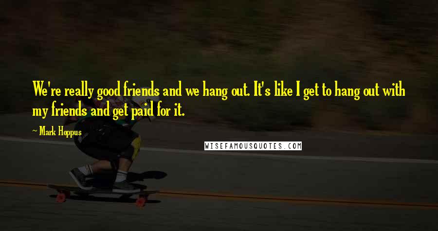 Mark Hoppus quotes: We're really good friends and we hang out. It's like I get to hang out with my friends and get paid for it.