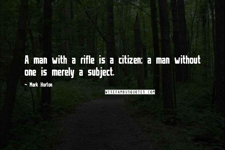Mark Horton quotes: A man with a rifle is a citizen; a man without one is merely a subject.
