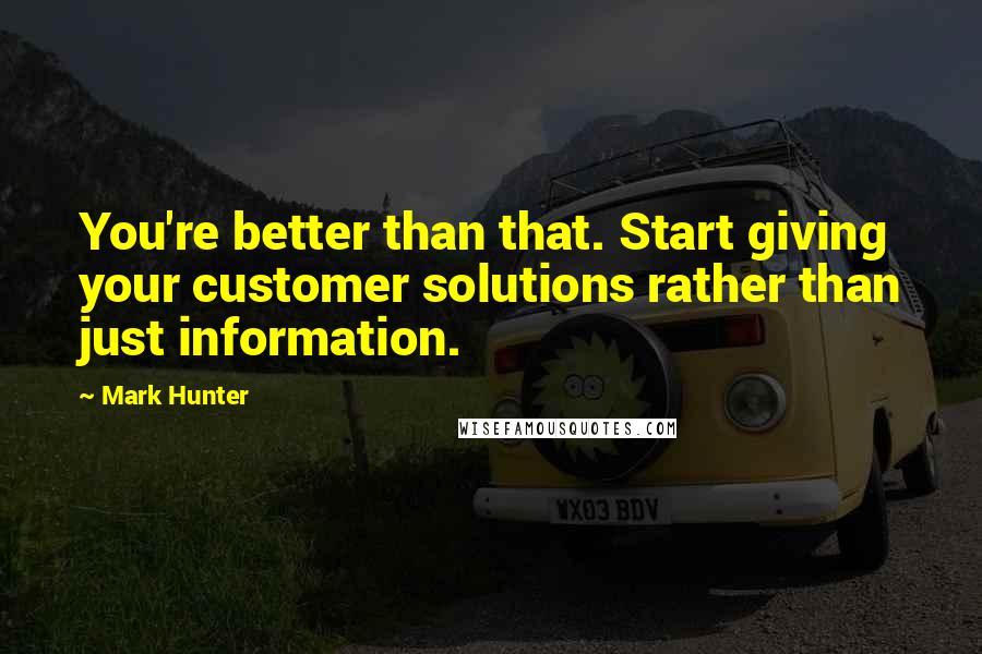 Mark Hunter quotes: You're better than that. Start giving your customer solutions rather than just information.