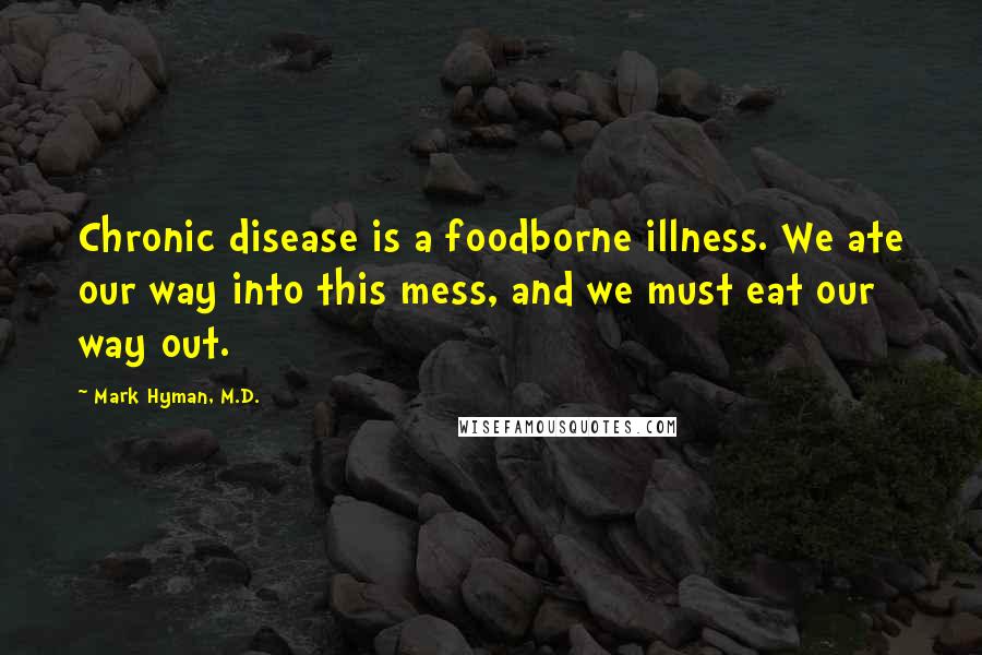 Mark Hyman, M.D. quotes: Chronic disease is a foodborne illness. We ate our way into this mess, and we must eat our way out.