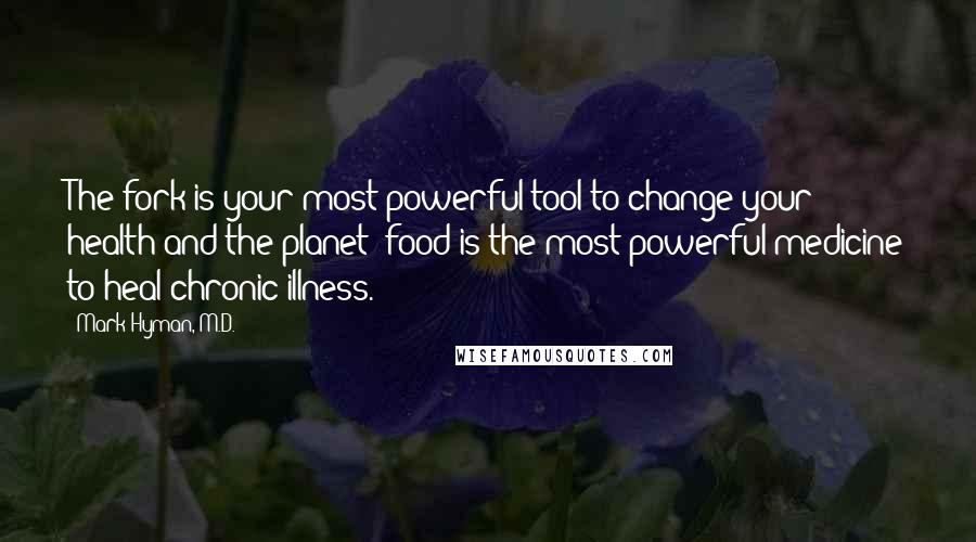 Mark Hyman, M.D. quotes: The fork is your most powerful tool to change your health and the planet; food is the most powerful medicine to heal chronic illness.