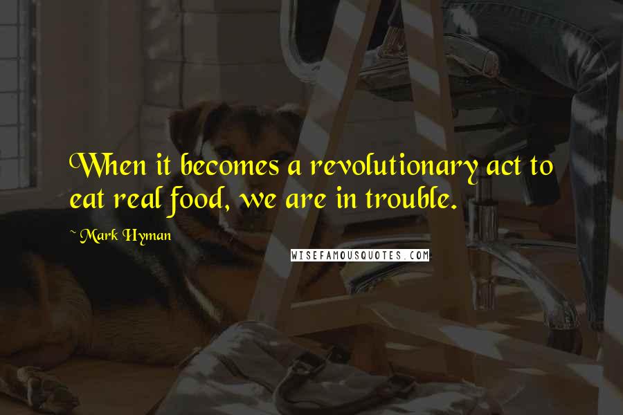 Mark Hyman quotes: When it becomes a revolutionary act to eat real food, we are in trouble.