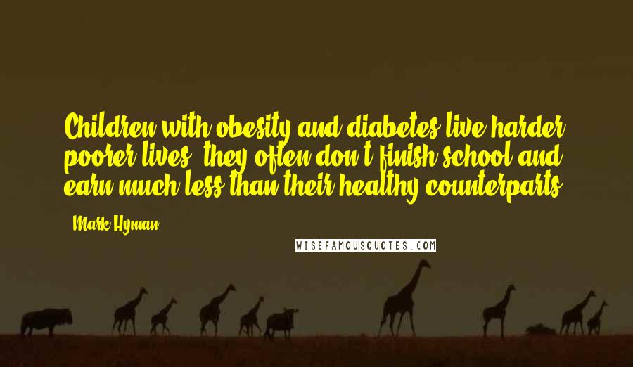 Mark Hyman quotes: Children with obesity and diabetes live harder poorer lives, they often don't finish school and earn much less than their healthy counterparts.