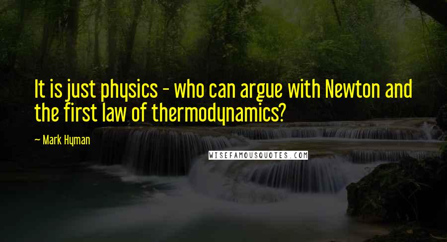 Mark Hyman quotes: It is just physics - who can argue with Newton and the first law of thermodynamics?