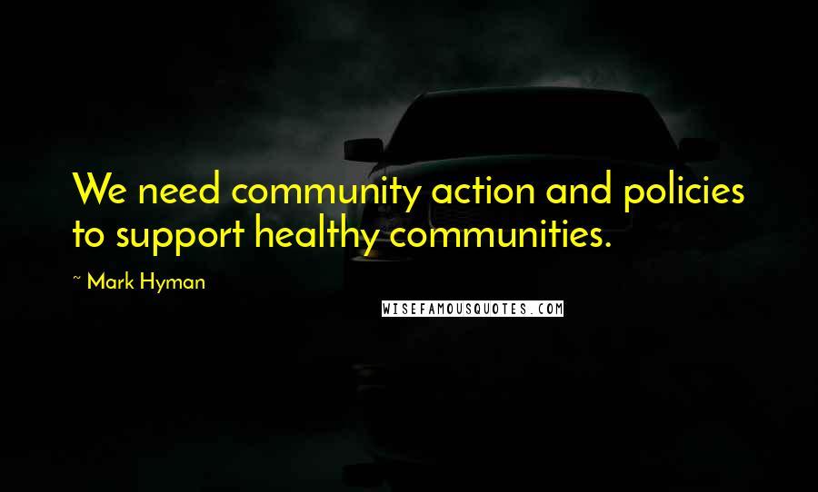 Mark Hyman quotes: We need community action and policies to support healthy communities.