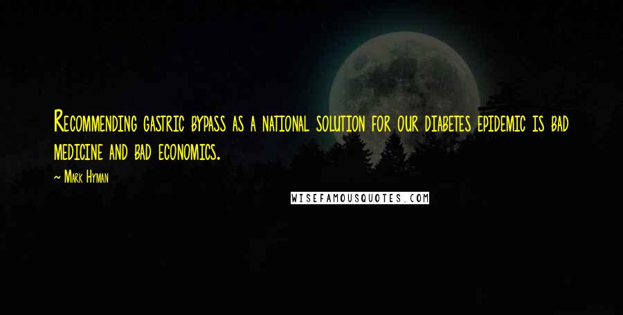 Mark Hyman quotes: Recommending gastric bypass as a national solution for our diabetes epidemic is bad medicine and bad economics.