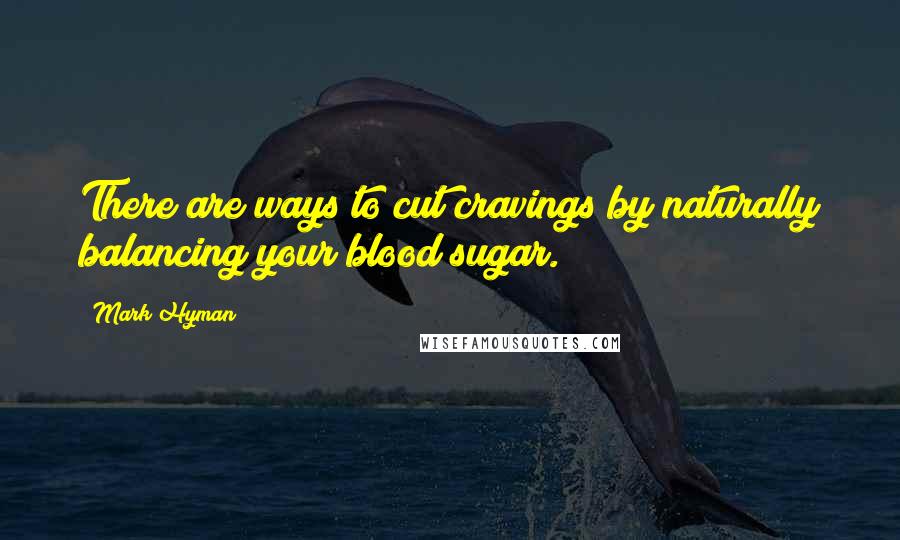 Mark Hyman quotes: There are ways to cut cravings by naturally balancing your blood sugar.
