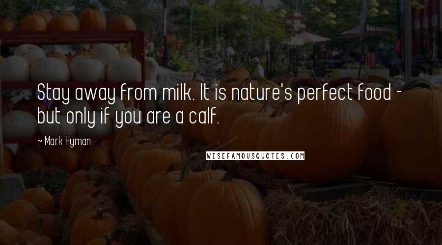 Mark Hyman quotes: Stay away from milk. It is nature's perfect food - but only if you are a calf.