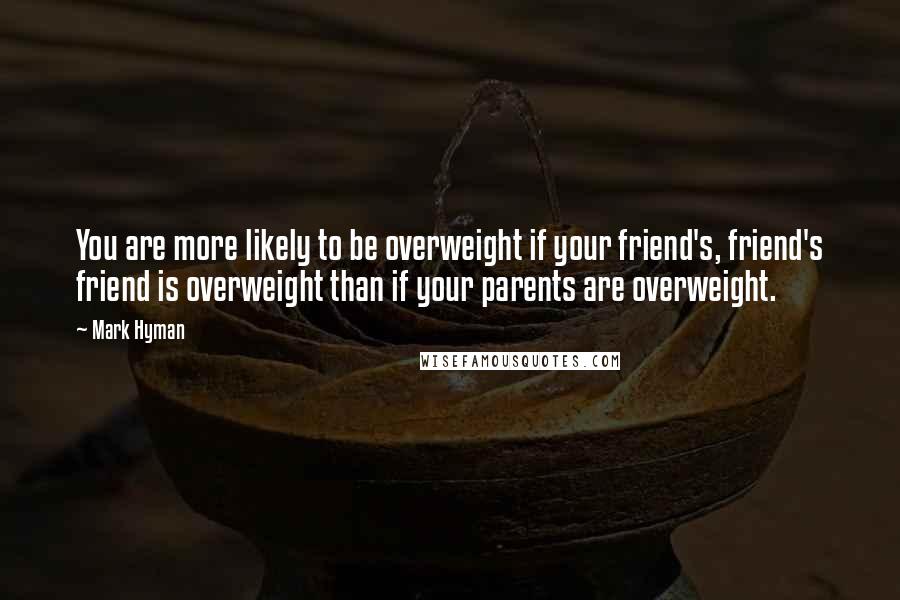 Mark Hyman quotes: You are more likely to be overweight if your friend's, friend's friend is overweight than if your parents are overweight.