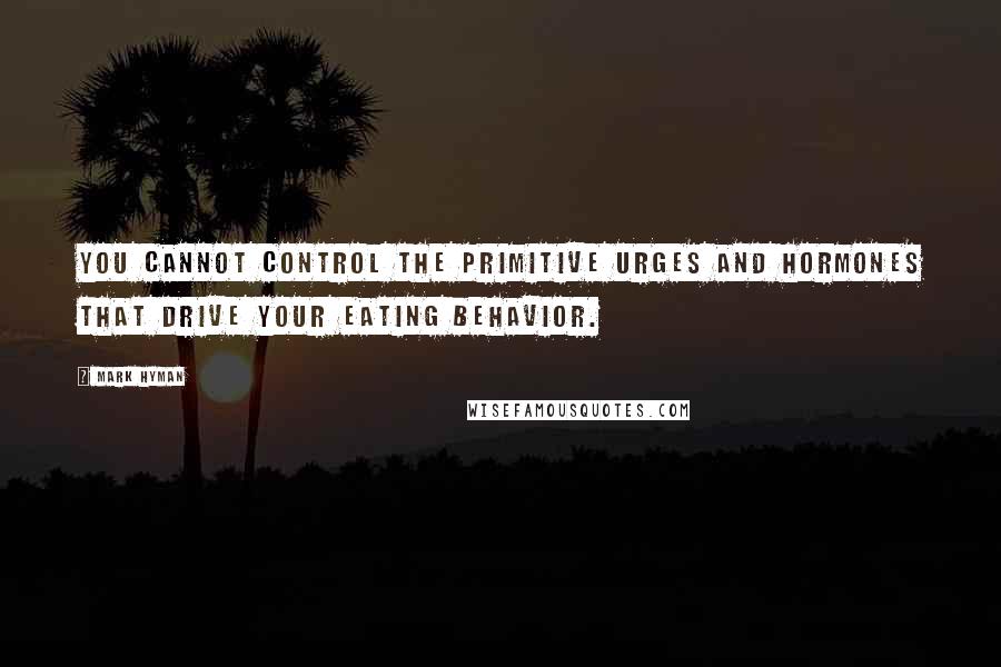 Mark Hyman quotes: You cannot control the primitive urges and hormones that drive your eating behavior.