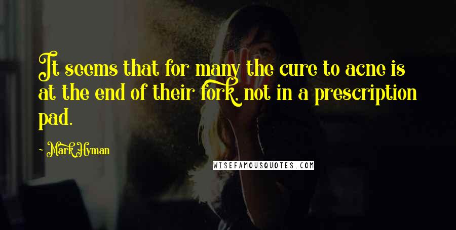 Mark Hyman quotes: It seems that for many the cure to acne is at the end of their fork, not in a prescription pad.