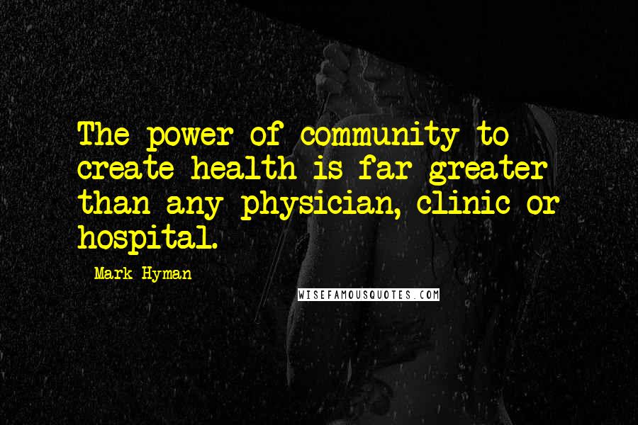 Mark Hyman quotes: The power of community to create health is far greater than any physician, clinic or hospital.