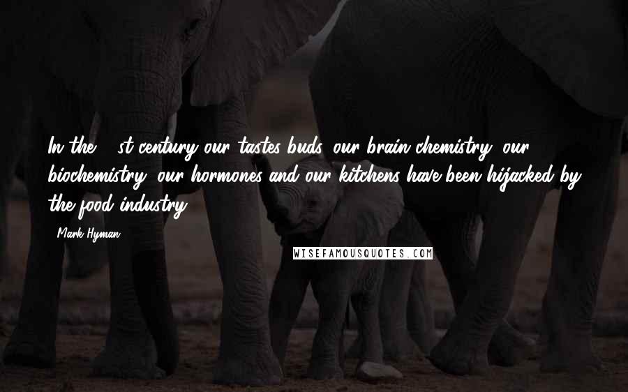 Mark Hyman quotes: In the 21st century our tastes buds, our brain chemistry, our biochemistry, our hormones and our kitchens have been hijacked by the food industry.